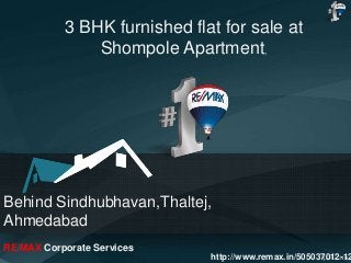 Behind Sindhubhavan,Thaltej,
Ahmedabad
RE/MAX Corporate Services
3 BHK furnished flat for sale at
Shompole Apartment,
http://www.remax.in/505037012-12
 