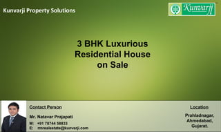 Kunvarji Property Solutions
Contact Person
Mr. Natavar Prajapati
M: +91 78744 58833
E: rmrealestate@kunvarji.com
Location
Prahladnagar,
Ahmedabad,
Gujarat.
3 BHK Luxurious
Residential House
on Sale
 