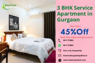 3 BHK Service
Apartment in
Gurgaon
45%Off
Save up to
Book Now today with great deals
9911179000
9911179000
lime_tree_hospitality
limetreehospitality@live.in
www.limetreehotels.com
 