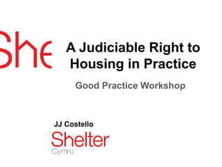 A Judiciable Right to
   Housing in Practice
     Good Practice Workshop



JJ Costello
 
