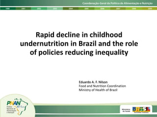 Rapid decline in childhood undernutrition in Brazil and the role of policies reducing inequality Eduardo A. F. Nilson Food and Nutrition Coordination Ministry of Health of Brazil 