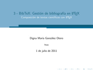 A
3 - BibTeX: Gestión de bibliografía en LTEX
                                         A
    Composición de textos cientíﬁcos con LTEX




           Digna María González Otero

                       Itsas


                1 de julio de 2011
 