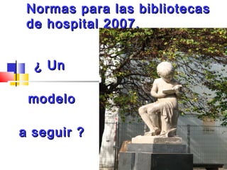 Normas para las bibliotecas
de hospital 2007.
¿ Un
modelo
a seguir ?

 