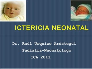 ICTERICIA NEONATAL
Dr. Raúl Urquizo Aréstegui
Pediatra-Neonatólogo
ICA 2013
 