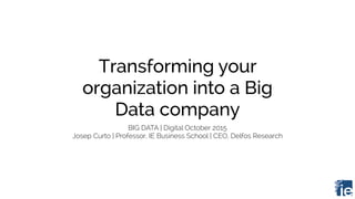 Transforming your
organization into a Big
Data company
BIG DATA | Digital October 2015
Josep Curto | Professor, IE Business School | CEO, Delfos Research
 