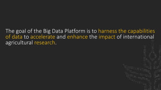 The goal of the Big Data Platform is to harness the capabilities
of data to accelerate and enhance the impact of international
agricultural research.
 