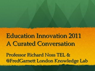 Education Innovation 2011 A Curated Conversation Professor Richard Noss TEL &  @FredGarnett London Knowledge Lab 