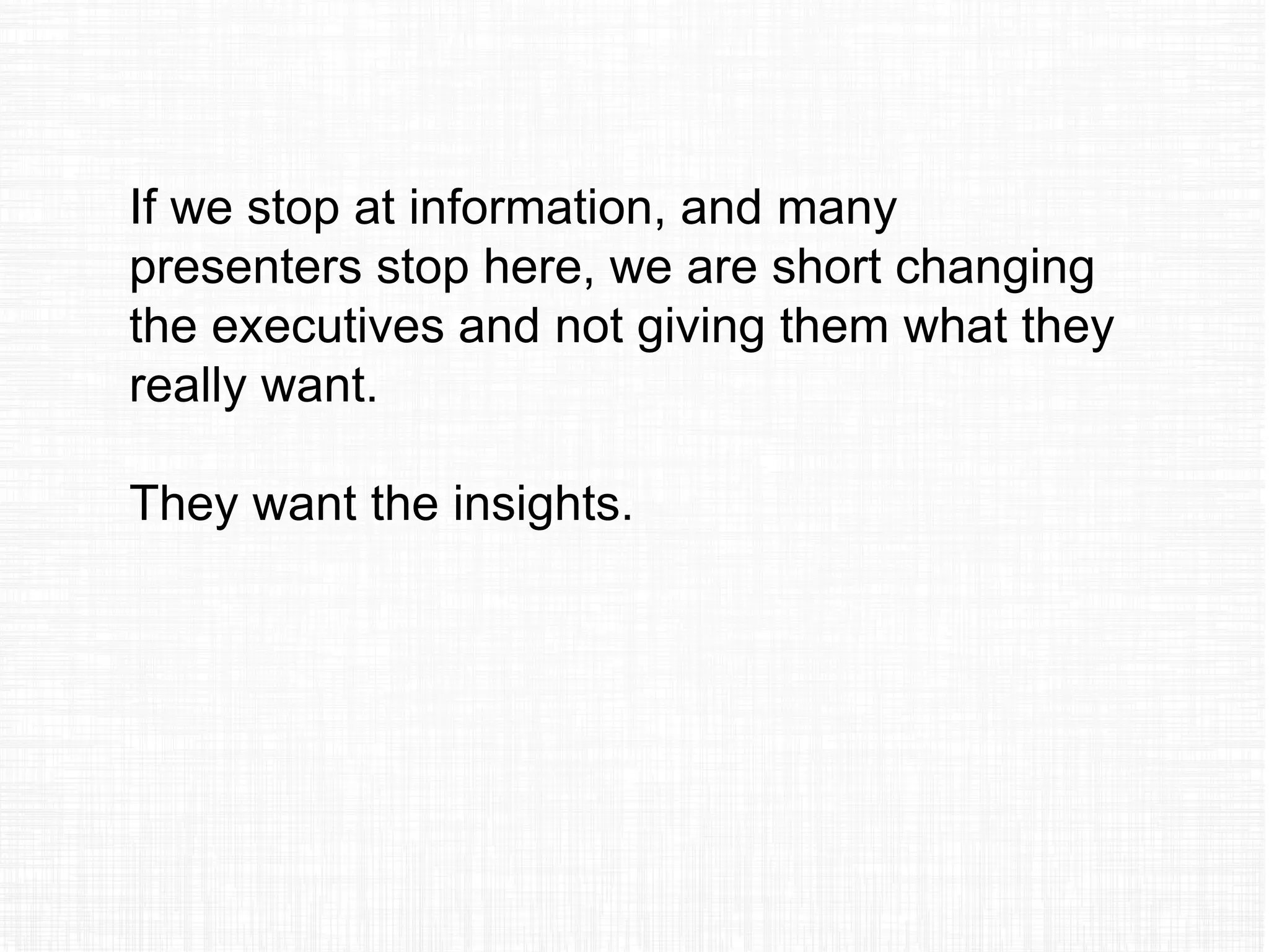If we stop at information, and many
presenters stop here, we are short changing
the executives and not giving them what they
really want.
They want the insights.
 