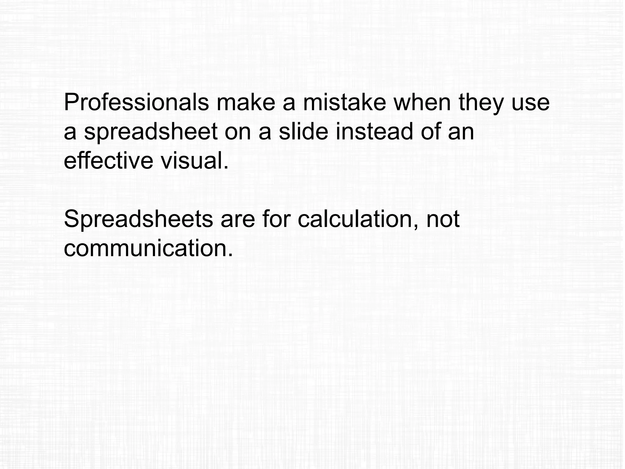 Professionals make a mistake when they use
a spreadsheet on a slide instead of an
effective visual.
Spreadsheets are for calculation, not
communication.
 