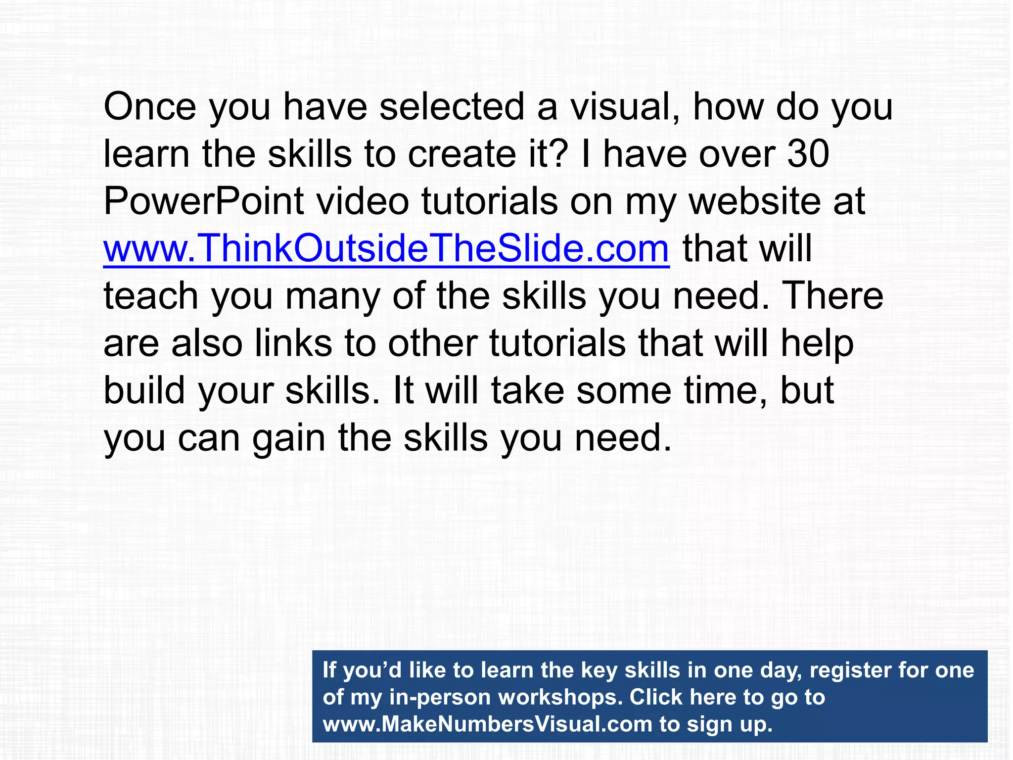 To fix the mistake of Spreadsheets on Slides,
use a process to identify an effective visual
for your message and create that visual in
PowerPoint. You don’t need a graphics
background, you can learn the skills you
need.
 