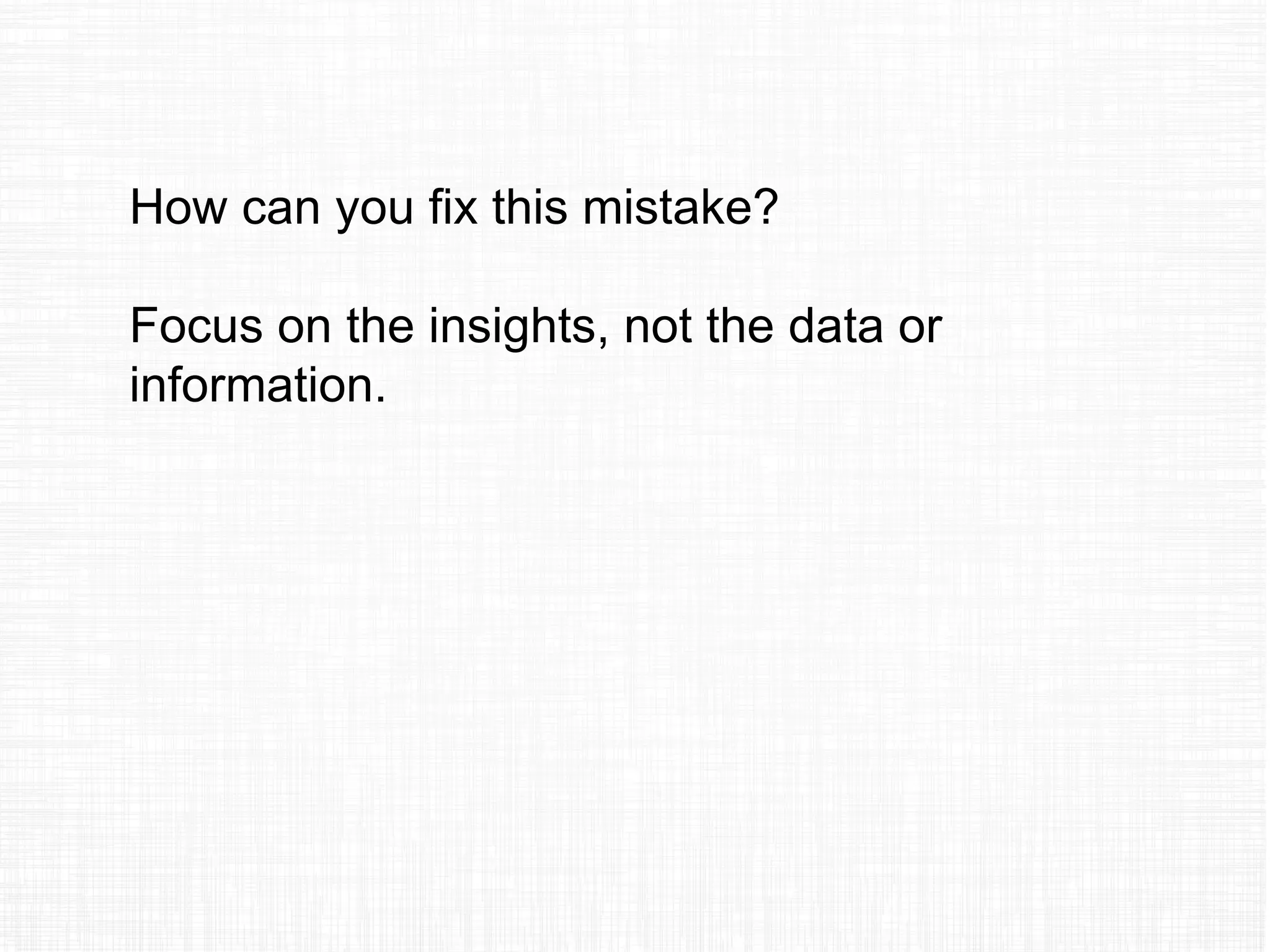 How can you fix this mistake?
Focus on the insights, not the data or
information.
 