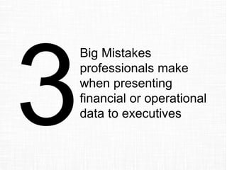 Big Mistakes
professionals make
when presenting
financial or operational
data to executives
 