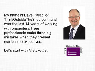 My name is Dave Paradi of
ThinkOutsideTheSlide.com, and
over the last 14 years of working
with presenters, I see
professionals make three big
mistakes when they present
numbers to executives.
Let’s start with Mistake #3.
 