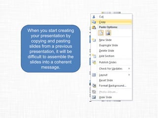 When you start creating
your presentation by
copying and pasting
slides from a previous
presentation, it will be
difficult to assemble the
slides into a coherent
message.
 