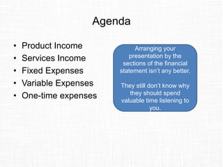 Agenda
• Product Income
• Services Income
• Fixed Expenses
• Variable Expenses
• One-time expenses
Arranging your
presentation by the
sections of the financial
statement isn’t any better.
They still don’t know why
they should spend
valuable time listening to
you.
 