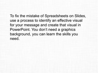Let’s recap the 3 mistakes & how you can fix them.
Mistake
Love of Numbers
No Clear Messages
Spreadsheets on Slides
How you can fix the mistake
Focus on the insights the executives
need to know, not just the data or
information.
Plan the content of your presentation
with topics, points, and supporting
information. Write a headline for each
slide.
Use a process to identify an effective
visual for your message and create
that visual in PowerPoint.
 