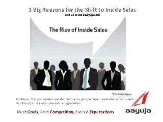 AAyuja © 2013
Disclaimer: This presentation and the information provided here is indicative in nature and
should not be treated as views of the organization.
3 Big Reasons for the Shift to Inside Sales
Visit us at www.aayuja.com
Meet Goals, Beat Competition, Exceed Expectations
*Via Salesforce
 