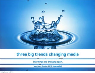 three big trends changing media
                                  aka: things are changing again.
                                  gary stein, October 2010 [@garyst3in]


Friday, October 8, 2010
 