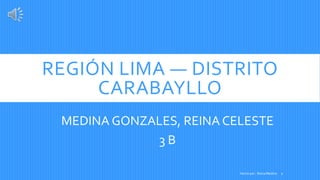 REGIÓN LIMA — DISTRITO
CARABAYLLO
MEDINA GONZALES, REINA CELESTE
3 B
1Hecho por : Reina Medina
 