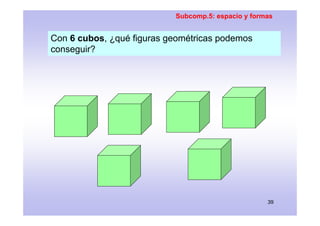 Subcomp.5: espacio y formas


Con 6 cubos, ¿qué figuras geométricas podemos
conseguir?




                               ...