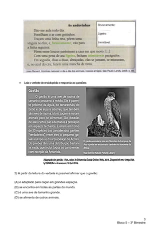 3
Bloco 5 – 3º Bimestre
• Leiaoverbetedeenciclopédia erespondaasquestões:
5) A partir da leitura do verbete é possível afirmar que o gavião:
(A) é adaptado para caçar em grandes espaços.
(B) se encontra em todas as partes do mundo.
(C) é uma ave de tamanho grande.
(D) se alimenta de outros animais.
 