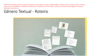 GEF67LP27 Analisar, entre os textos literários e entre estes e outras manifestações artísticas (como cinema, teatro, música,
artes visuais e midiáticas), referências explícitas ou implícitas a outros textos, quanto aos temas, personagens e recursos
literários e semióticos
Gênero Textual - Roteiro
 