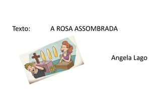 Texto: A ROSA ASSOMBRADA
Angela Lago
 