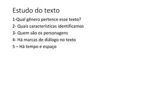 Estudo do texto
1-Qual gênero pertence esse texto?
2- Quais características identificamos
3- Quem são os personagens
4- Há marcas de diálogo no texto
5 – Há tempo e espaço
 
