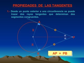 1.-  Desde un punto exterior a una circunferencia se puede trazar dos rayos tangentes que determinan dos segmentos congruentes.  PROPIEDADES  DE  LAS TANGENTES AP  =  PB A B P R R   