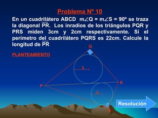 PLANTEAMIENTO Problema Nº 10 P Q R S 2 3 En un cuadrilátero ABCD  m  Q = m  S = 90º se traza la diagonal PR.  Los inradios de los triángulos PQR y PRS miden 3cm y 2cm respectivamente. Si el perímetro del cuadrilátero PQRS es 22cm. Calcule la longitud de PR Resolución 