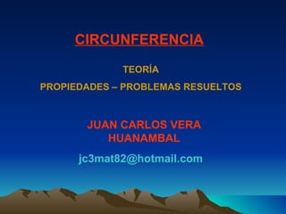 JUAN CARLOS VERA HUANAMBAL [email_address] CIRCUNFERENCIA TEORÍA PROPIEDADES – PROBLEMAS RESUELTOS 