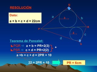 Teorema de Poncelet:  PQR      a + b = PR+2(3) a +b + c + d = 2PR + 10 PR = 6cm Dato:   a + b + c + d = 22cm  PSR      c + d = PR+2(2) RESOLUCIÓN a b c d + 22 = 2PR + 10 P Q R S 2 3 