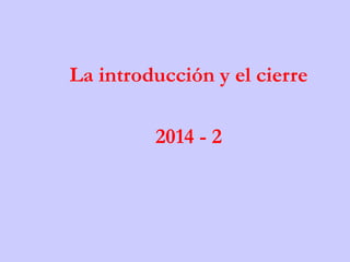 La introducción y el cierre
2014 - 2
 