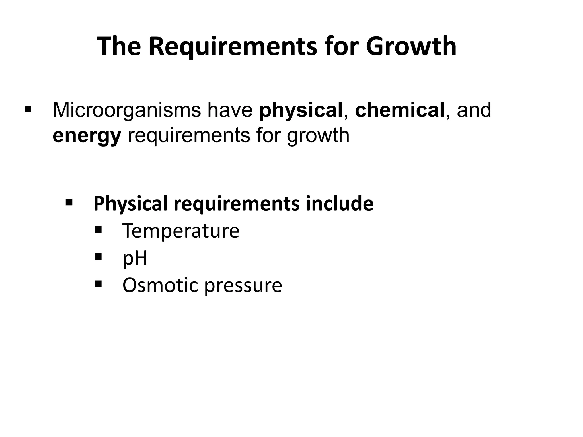 The Requirements for Growth
 Physical requirements include
 Temperature
 pH
 Osmotic pressure
 Microorganisms have physical, chemical, and
energy requirements for growth
 