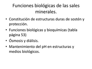 Funciones biológicas de las sales
minerales.
• Constitución de estructuras duras de sostén y
protección.
• Funciones bioló...