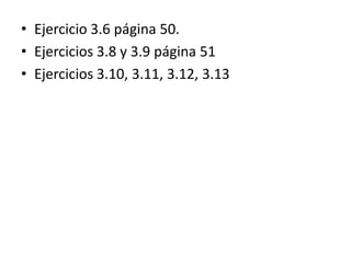 • Ejercicio 3.6 página 50.
• Ejercicios 3.8 y 3.9 página 51
• Ejercicios 3.10, 3.11, 3.12, 3.13
 
