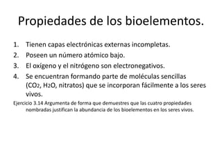 Propiedades de los bioelementos.
1. Tienen capas electrónicas externas incompletas.
2. Poseen un número atómico bajo.
3. E...