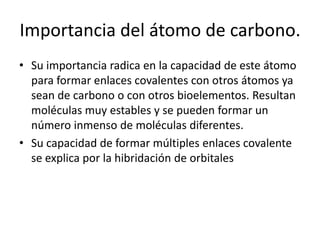 Importancia del átomo de carbono.
• Su importancia radica en la capacidad de este átomo
para formar enlaces covalentes con...