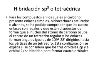 Hibridación sp³ o tetraédrica
• Para los compuestos en los cuales el carbono
presenta enlaces simples, hidrocarburos satur...