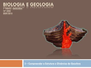 BIOLOGIA E GEOLOGIA
1º PARTE – GEOLOGIA
10º ANO
2009/2010
3 – Compreender a Estrutura e Dinâmica da Geosfera
 