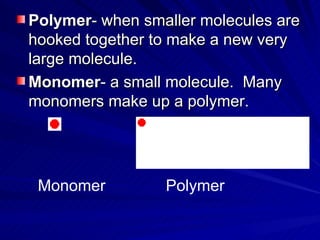 Polymer - when smaller molecules are hooked together to make a new very large molecule. Monomer - a small molecule. Many monomers make up a polymer. Monomer Polymer