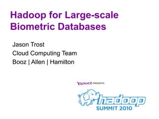 Hadoop for Large-scale Biometric Databases Jason Trost Cloud Computing Team Booz | Allen | Hamilton 