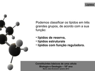 Lípidos




Podemos classificar os lípidos em três
grandes grupos, de acordo com a sua
função:

• lípidos de reserva,
• lípidos estruturais
• lípidos com função reguladora.




Constituintes básicos de uma célula
   Biologia e Geologia – 10º ano
      Maria João Drumond / janeiro 2013
 