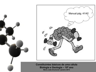 Manual pág. 41/42




Constituintes básicos de uma célula
   Biologia e Geologia – 10º ano
      Maria João Drumond / janeiro 2013
 