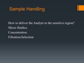 Sample Handling
How to deliver the Analyte to the sensitive region?
Micro fluidics.
Concentration.
Filtration/Selection
 
