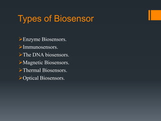 Types of Biosensor
Enzyme Biosensors.
Immunosensors.
The DNA biosensors.
Magnetic Biosensors.
Thermal Biosensors.
Optical Biosensors.
 