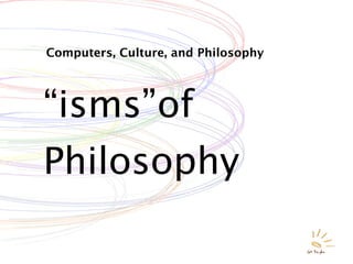 Computers, Culture, and Philosophy




“isms”of
Philosophy
 