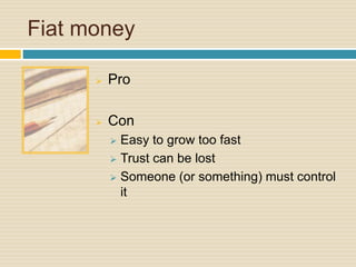 Fiat money
 Pro
 Con
 Easy to grow too fast
 Trust can be lost
 Someone (or something) must control
it
 