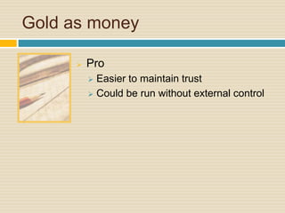 Gold as money
 Pro
 Easier to maintain trust
 Could be run without external control
 