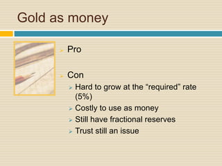Gold as money
 Pro
 Con
 Hard to grow at the “required” rate
(5%)
 Costly to use as money
 Still have fractional reserves
 Trust still an issue
 